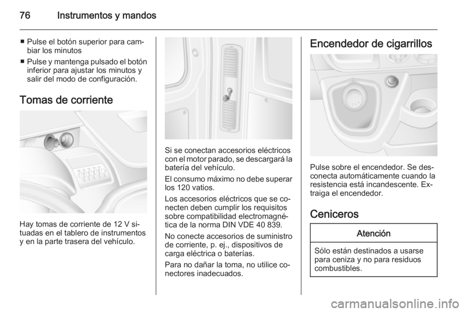 OPEL MOVANO_B 2014  Manual de Instrucciones (in Spanish) 76Instrumentos y mandos
■ Pulse el botón superior para cam‐biar los minutos
■ Pulse y mantenga pulsado el botón
inferior para ajustar los minutos y
salir del modo de configuración.
Tomas de c