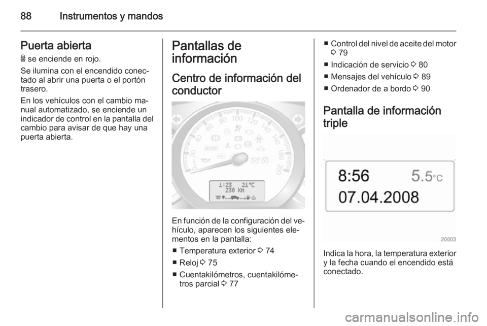 OPEL MOVANO_B 2014  Manual de Instrucciones (in Spanish) 88Instrumentos y mandosPuerta abiertaU  se enciende en rojo.
Se ilumina con el encendido conec‐
tado al abrir una puerta o el portón
trasero.
En los vehículos con el cambio ma‐
nual automatizado