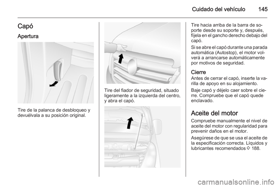 OPEL MOVANO_B 2015  Manual de Instrucciones (in Spanish) Cuidado del vehículo145CapóApertura
Tire de la palanca de desbloqueo y
devuélvala a su posición original.
Tire del fiador de seguridad, situado
ligeramente a la izquierda del centro, y abra el cap