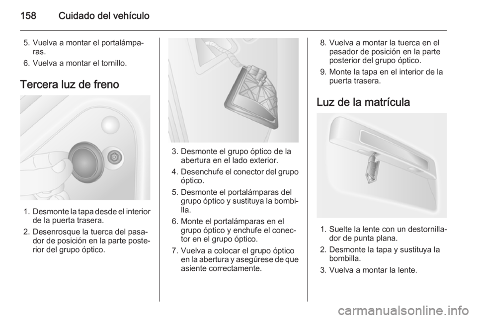 OPEL MOVANO_B 2015  Manual de Instrucciones (in Spanish) 158Cuidado del vehículo
5. Vuelva a montar el portalámpa‐ras.
6. Vuelva a montar el tornillo.
Tercera luz de freno
1. Desmonte la tapa desde el interior
de la puerta trasera.
2. Desenrosque la tue