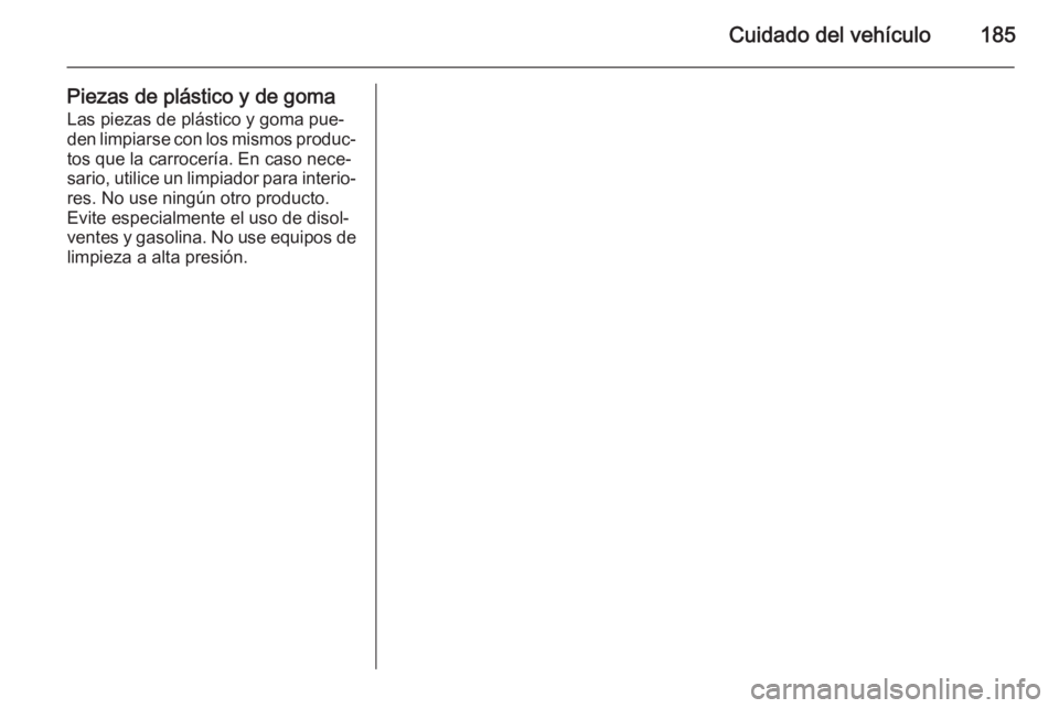 OPEL MOVANO_B 2015  Manual de Instrucciones (in Spanish) Cuidado del vehículo185
Piezas de plástico y de gomaLas piezas de plástico y goma pue‐
den limpiarse con los mismos produc‐
tos que la carrocería. En caso nece‐
sario, utilice un limpiador p