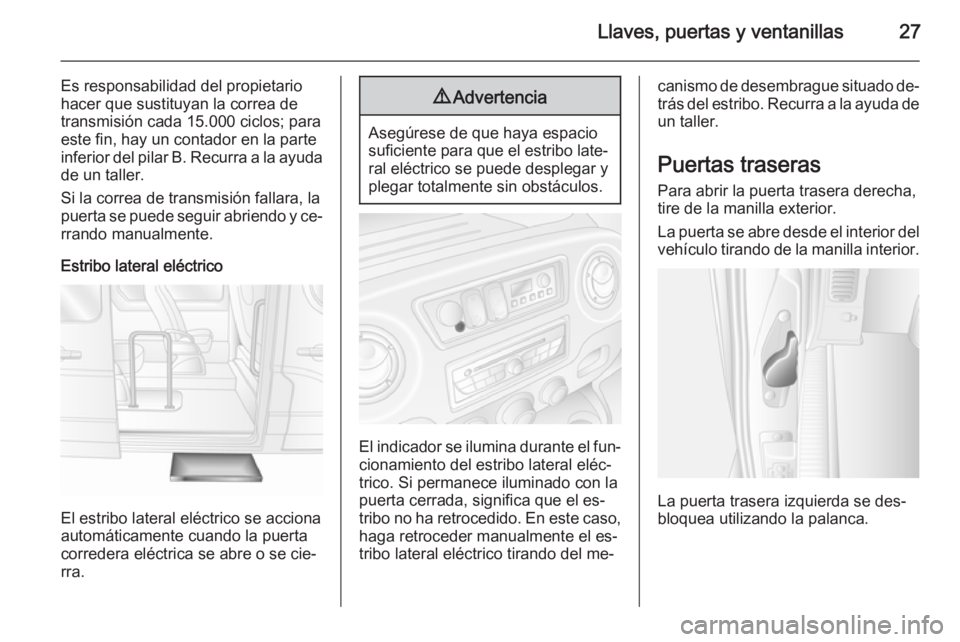 OPEL MOVANO_B 2015 Manual de Instrucciones (in Spanish) Llaves, puertas y ventanillas27
Es responsabilidad del propietario
hacer que sustituyan la correa de
transmisión cada 15.000 ciclos; para
este fin, hay un contador en la parte
inferior del pilar B. R OPEL MOVANO_B 2015 Manual de Instrucciones (in Spanish) Llaves, puertas y ventanillas27
Es responsabilidad del propietario
hacer que sustituyan la correa de
transmisión cada 15.000 ciclos; para
este fin, hay un contador en la parte
inferior del pilar B. R