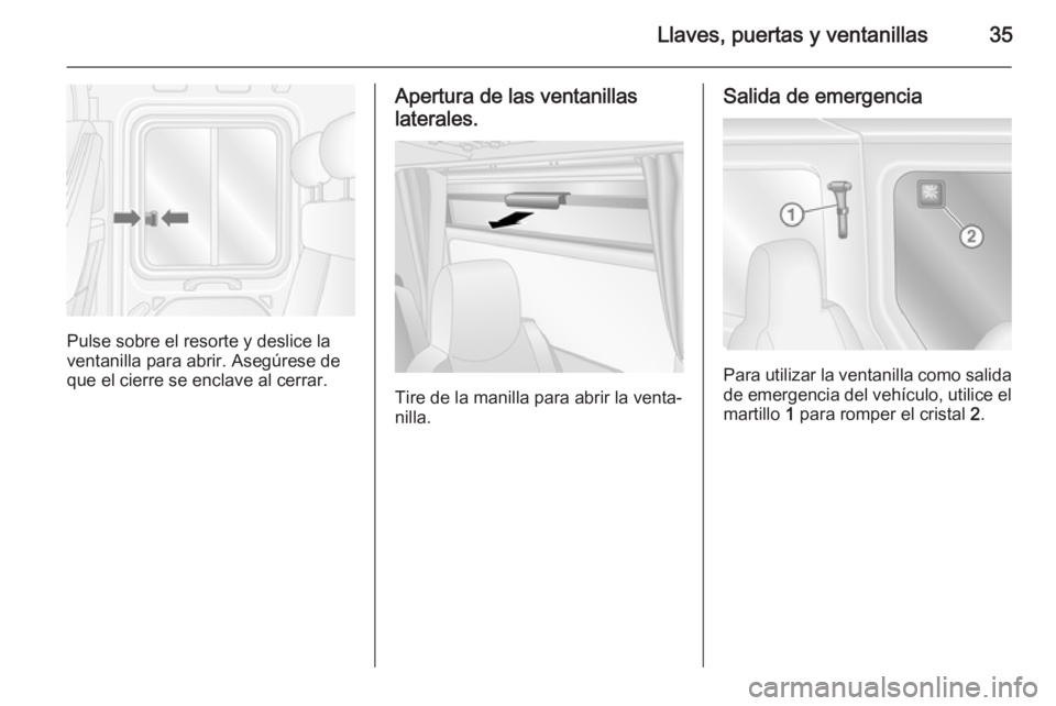 OPEL MOVANO_B 2015  Manual de Instrucciones (in Spanish) Llaves, puertas y ventanillas35
Pulse sobre el resorte y deslice la
ventanilla para abrir. Asegúrese de que el cierre se enclave al cerrar.
Apertura de las ventanillas
laterales.
Tire de la manilla p