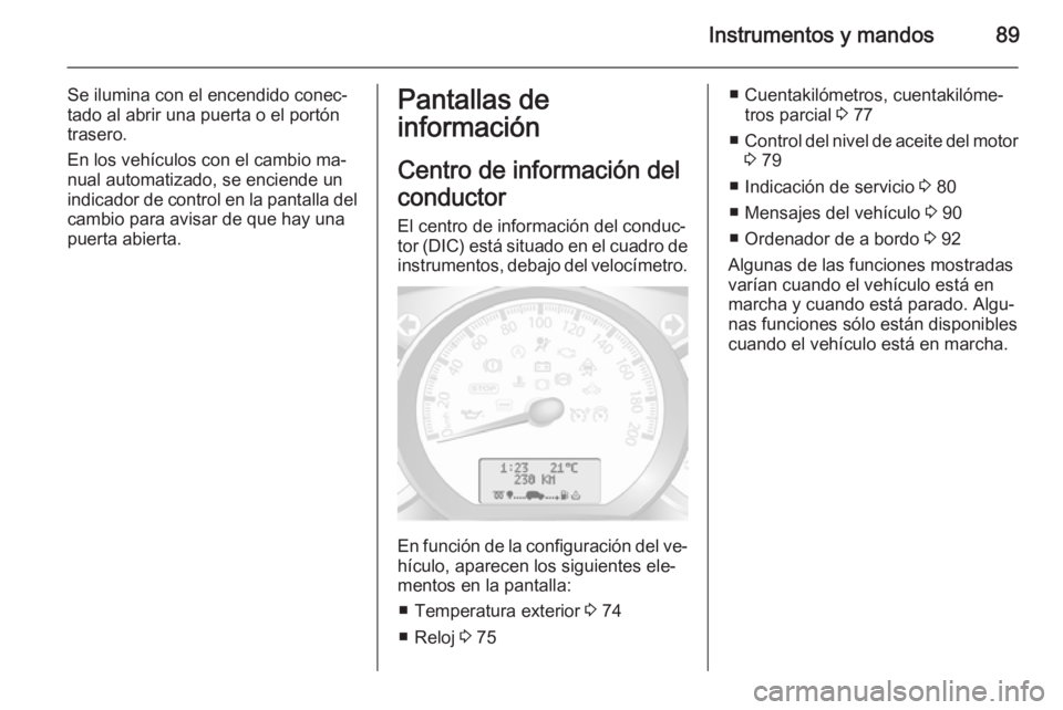 OPEL MOVANO_B 2015  Manual de Instrucciones (in Spanish) Instrumentos y mandos89
Se ilumina con el encendido conec‐
tado al abrir una puerta o el portón
trasero.
En los vehículos con el cambio ma‐
nual automatizado, se enciende un
indicador de control