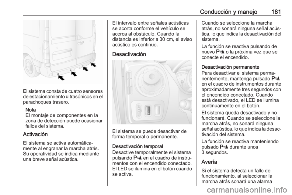 OPEL MOVANO_B 2018.5 Manual de Instrucciones (in Spanish) Conducción y manejo181
El sistema consta de cuatro sensores
de estacionamiento ultrasónicos en el parachoques trasero.
Nota
El montaje de componentes en la
zona de detección puede ocasionar
fallos OPEL MOVANO_B 2018.5 Manual de Instrucciones (in Spanish) Conducción y manejo181
El sistema consta de cuatro sensores
de estacionamiento ultrasónicos en el parachoques trasero.
Nota
El montaje de componentes en la
zona de detección puede ocasionar
fallos