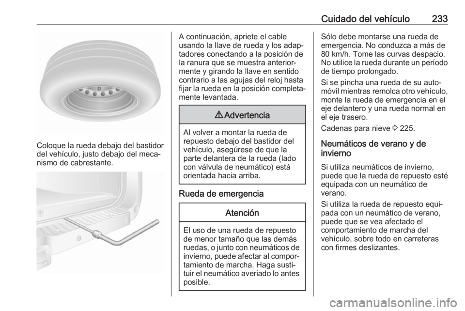OPEL MOVANO_B 2018.5  Manual de Instrucciones (in Spanish) Cuidado del vehículo233
Coloque la rueda debajo del bastidor
del vehículo, justo debajo del meca‐
nismo de cabrestante.
A continuación, apriete el cable
usando la llave de rueda y los adap‐ tad