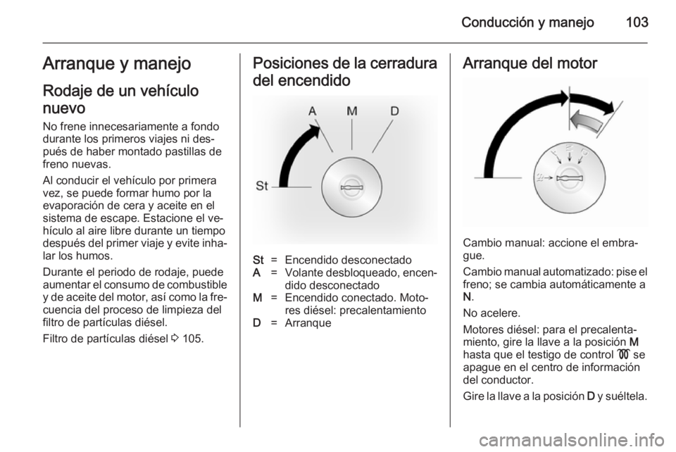 OPEL VIVARO 2014  Manual de Instrucciones (in Spanish) Conducción y manejo103Arranque y manejo
Rodaje de un vehículo
nuevo No frene innecesariamente a fondo
durante los primeros viajes ni des‐
pués de haber montado pastillas de
freno nuevas.
Al condu