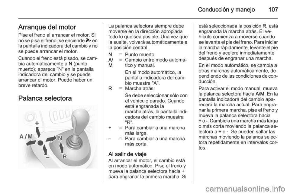OPEL VIVARO 2014  Manual de Instrucciones (in Spanish) Conducción y manejo107Arranque del motorPise el freno al arrancar el motor. Si
no se pisa el freno, se enciende  T en
la pantalla indicadora del cambio y no se puede arrancar el motor.
Cuando el fren