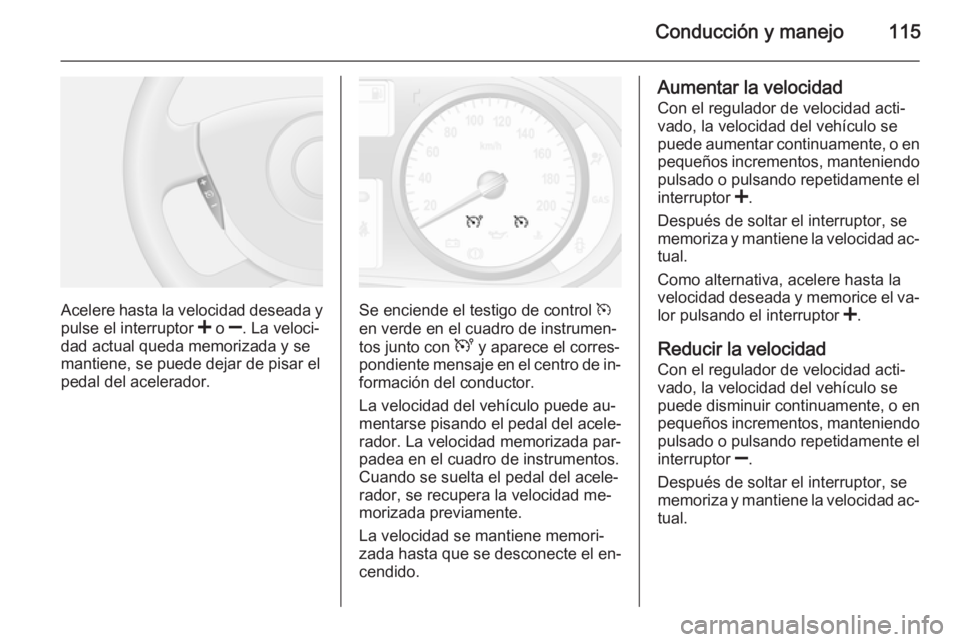 OPEL VIVARO 2014  Manual de Instrucciones (in Spanish) Conducción y manejo115
Acelere hasta la velocidad deseada y
pulse el interruptor  < o  ]. La veloci‐
dad actual queda memorizada y se
mantiene, se puede dejar de pisar el
pedal del acelerador.Se en