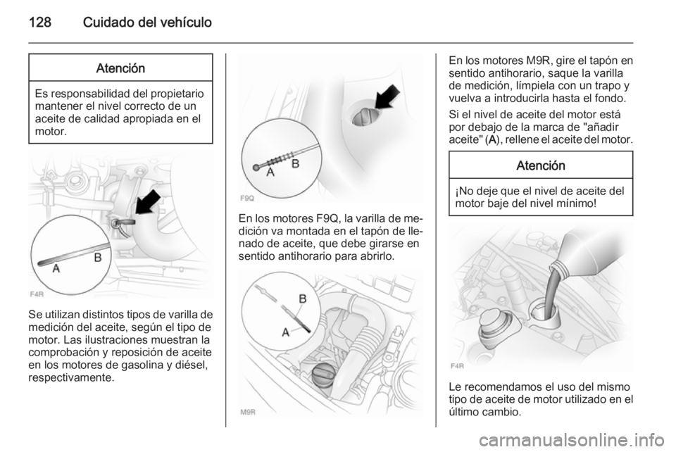 OPEL VIVARO 2014  Manual de Instrucciones (in Spanish) 128Cuidado del vehículoAtención
Es responsabilidad del propietariomantener el nivel correcto de un
aceite de calidad apropiada en el
motor.
Se utilizan distintos tipos de varilla de
medición del ac