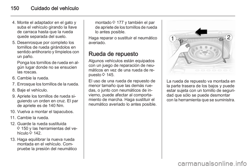 OPEL VIVARO 2014  Manual de Instrucciones (in Spanish) 150Cuidado del vehículo
4. Monte el adaptador en el gato ysuba el vehículo girando la llave
de carraca hasta que la rueda
quede separada del suelo.
5. Desenrosque por completo los tornillos de rueda