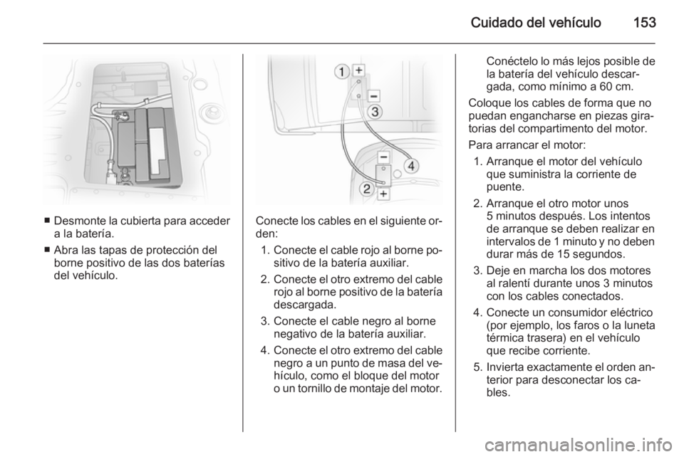 OPEL VIVARO 2014  Manual de Instrucciones (in Spanish) Cuidado del vehículo153
■Desmonte la cubierta para acceder
a la batería.
■ Abra las tapas de protección del borne positivo de las dos baterías
del vehículo.Conecte los cables en el siguiente 