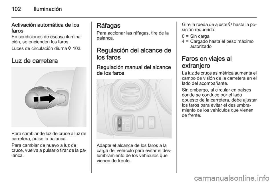 OPEL VIVARO B 2015.5 Manual de Instrucciones (in Spanish) 102Iluminación
Activación automática de los
faros En condiciones de escasa ilumina‐
ción, se encienden los faros.
Luces de circulación diurna 3 103.
Luz de carretera
Para cambiar de luz de cru OPEL VIVARO B 2015.5 Manual de Instrucciones (in Spanish) 102Iluminación
Activación automática de los
faros En condiciones de escasa ilumina‐
ción, se encienden los faros.
Luces de circulación diurna 3 103.
Luz de carretera
Para cambiar de luz de cru