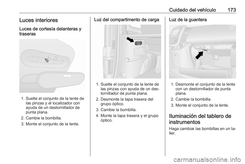 OPEL VIVARO B 2016.5  Manual de Instrucciones (in Spanish) Cuidado del vehículo173Luces interiores
Luces de cortesía delanteras y
traseras
1. Suelte el conjunto de la lente de las pinzas y el localizador con
ayuda de un destornillador de
punta plana.
2. Cam