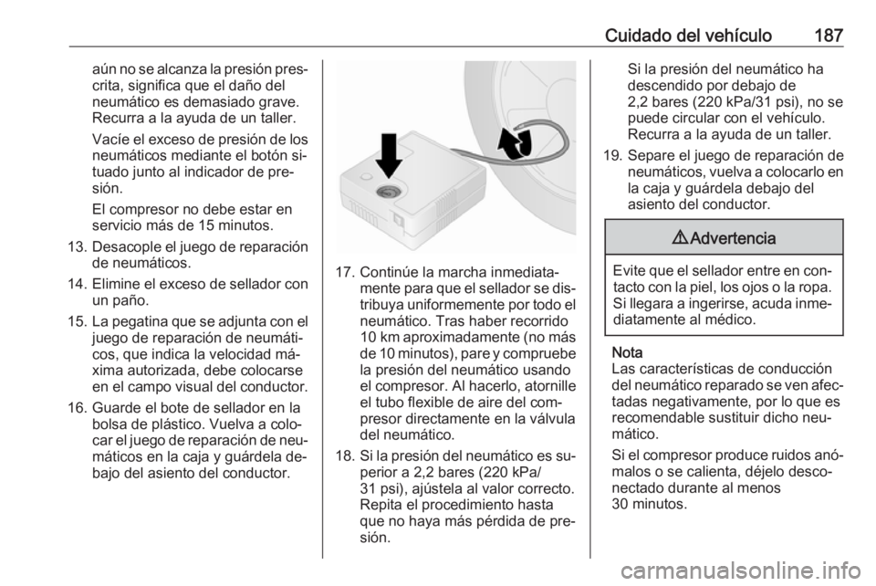 OPEL VIVARO B 2016.5  Manual de Instrucciones (in Spanish) Cuidado del vehículo187aún no se alcanza la presión pres‐crita, significa que el daño del
neumático es demasiado grave.
Recurra a la ayuda de un taller.
Vacíe el exceso de presión de los neum