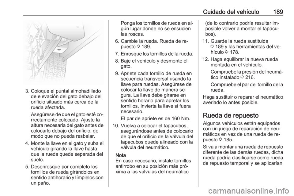 OPEL VIVARO B 2016.5  Manual de Instrucciones (in Spanish) Cuidado del vehículo189
3. Coloque el puntal almohadilladode elevación del gato debajo del
orificio situado más cerca de la
rueda afectada.
Asegúrese de que el gato esté co‐
rrectamente colocad