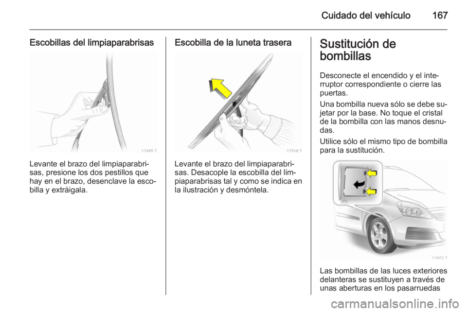 OPEL ZAFIRA B 2014  Manual de Instrucciones (in Spanish) Cuidado del vehículo167
Escobillas del limpiaparabrisas
Levante el brazo del limpiaparabri‐
sas, presione los dos pestillos que
hay en el brazo, desenclave la esco‐ billa y extráigala.
Escobilla