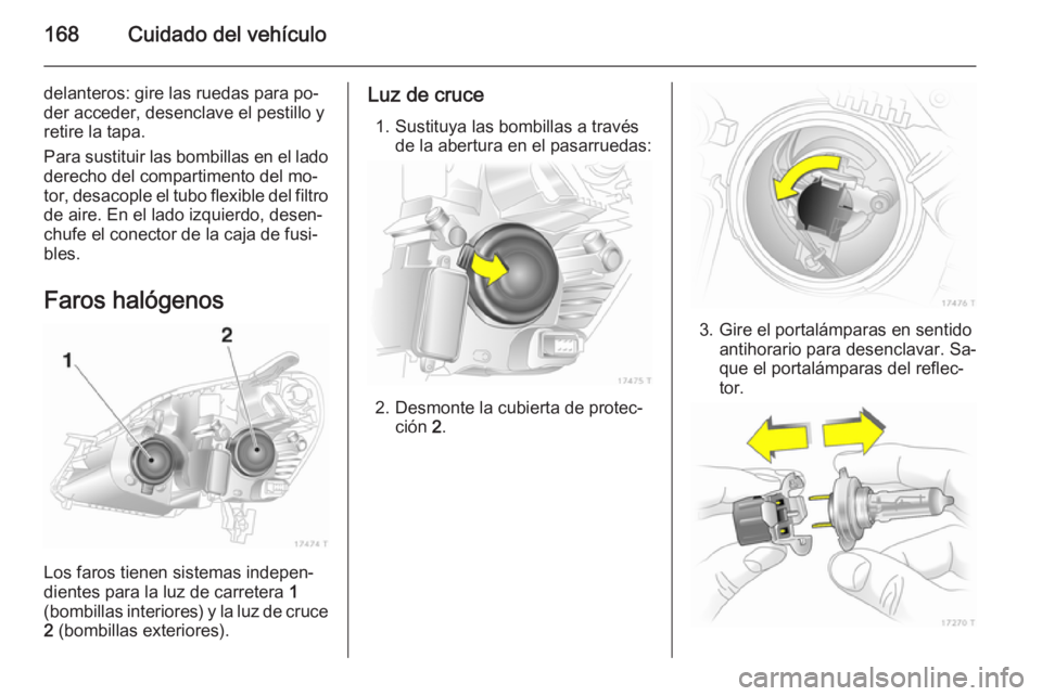 OPEL ZAFIRA B 2014  Manual de Instrucciones (in Spanish) 168Cuidado del vehículo
delanteros: gire las ruedas para po‐
der acceder, desenclave el pestillo y
retire la tapa.
Para sustituir las bombillas en el lado
derecho del compartimento del mo‐
tor, d