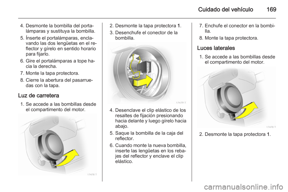 OPEL ZAFIRA B 2014  Manual de Instrucciones (in Spanish) Cuidado del vehículo169
4. Desmonte la bombilla del porta‐lámparas y sustituya la bombilla.
5. Ínserte el portalámparas, encla‐ vando las dos lengüetas en el re‐
flector y gírelo en sentid