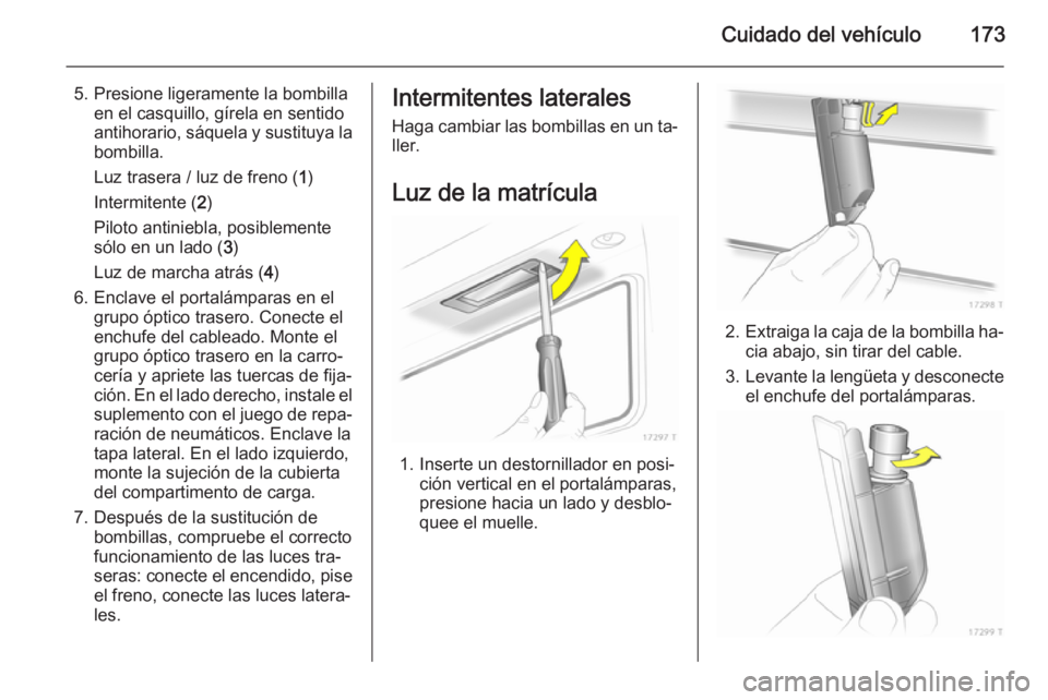 OPEL ZAFIRA B 2014  Manual de Instrucciones (in Spanish) Cuidado del vehículo173
5. Presione ligeramente la bombillaen el casquillo, gírela en sentido
antihorario, sáquela y sustituya la
bombilla.
Luz trasera / luz de freno ( 1)
Intermitente ( 2)
Piloto 