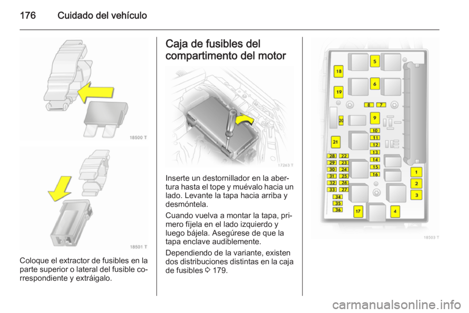 OPEL ZAFIRA B 2014  Manual de Instrucciones (in Spanish) 176Cuidado del vehículo
Coloque el extractor de fusibles en la
parte superior o lateral del fusible co‐
rrespondiente y extráigalo.
Caja de fusibles del
compartimento del motor
Inserte un destorni