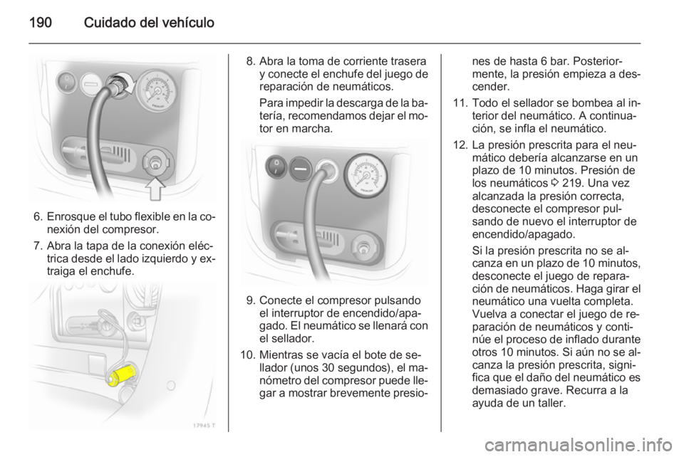OPEL ZAFIRA B 2014  Manual de Instrucciones (in Spanish) 190Cuidado del vehículo
6.Enrosque el tubo flexible en la co‐
nexión del compresor.
7. Abra la tapa de la conexión eléc‐ trica desde el lado izquierdo y ex‐
traiga el enchufe.
8. Abra la tom