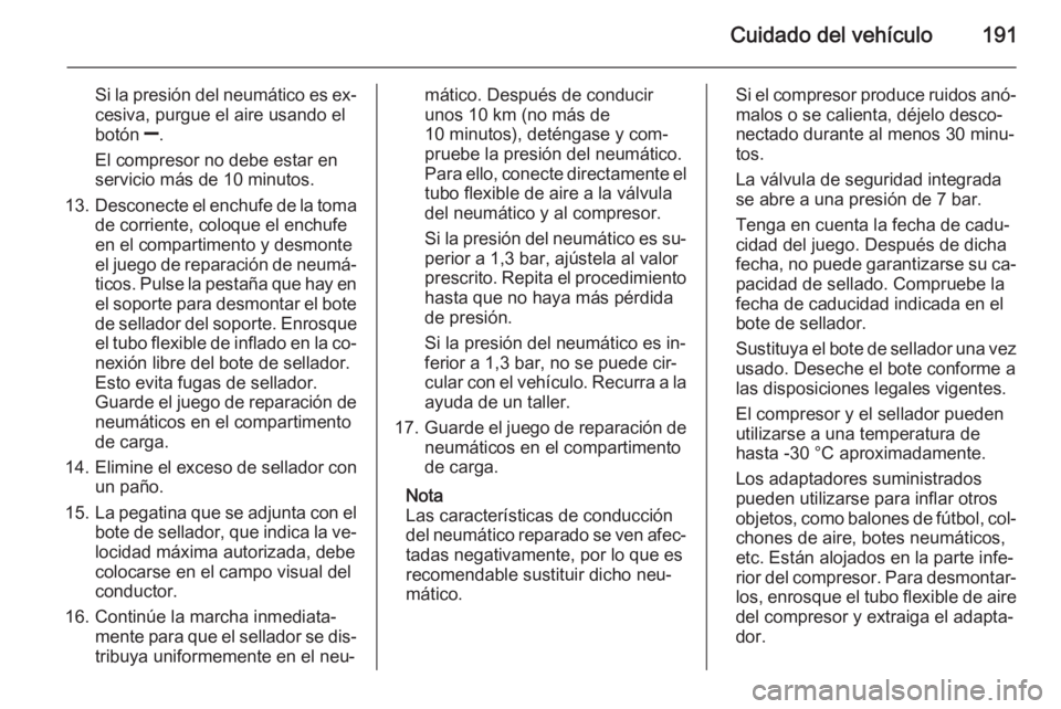 OPEL ZAFIRA B 2014  Manual de Instrucciones (in Spanish) Cuidado del vehículo191
Si la presión del neumático es ex‐cesiva, purgue el aire usando el
botón  ].
El compresor no debe estar en
servicio más de 10 minutos.
13. Desconecte el enchufe de la to
