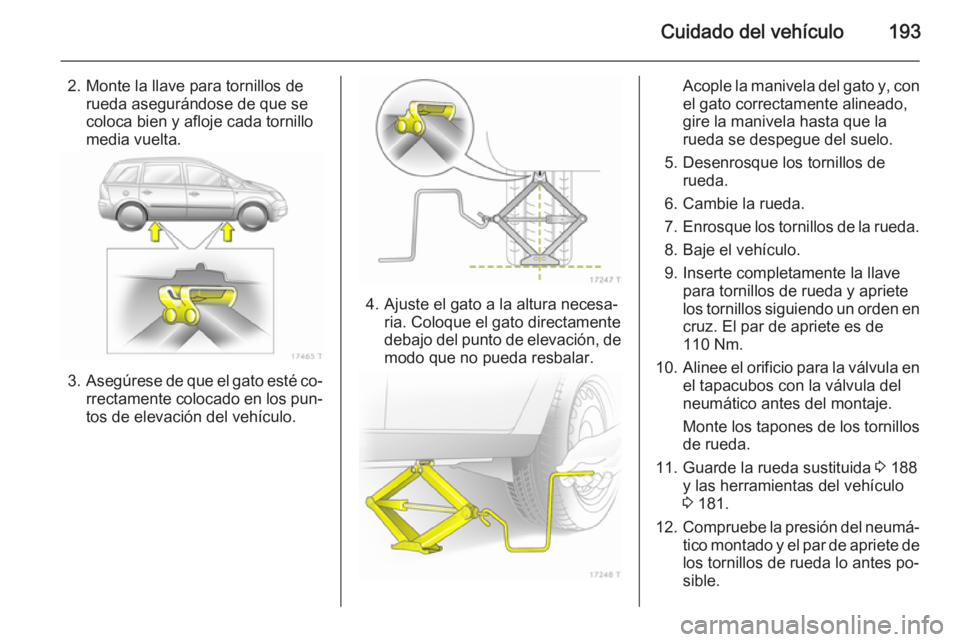 OPEL ZAFIRA B 2014  Manual de Instrucciones (in Spanish) Cuidado del vehículo193
2. Monte la llave para tornillos derueda asegurándose de que se
coloca bien y afloje cada tornillo
media vuelta.
3. Asegúrese de que el gato esté co‐
rrectamente colocado