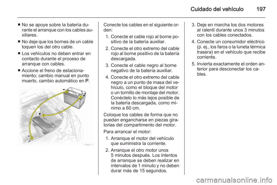 OPEL ZAFIRA B 2014  Manual de Instrucciones (in Spanish) Cuidado del vehículo197
■ No se apoye sobre la batería du‐rante el arranque con los cables au‐
xiliares.
■ No deje que los bornes de un cable
toquen los del otro cable.
■ Los vehículos no