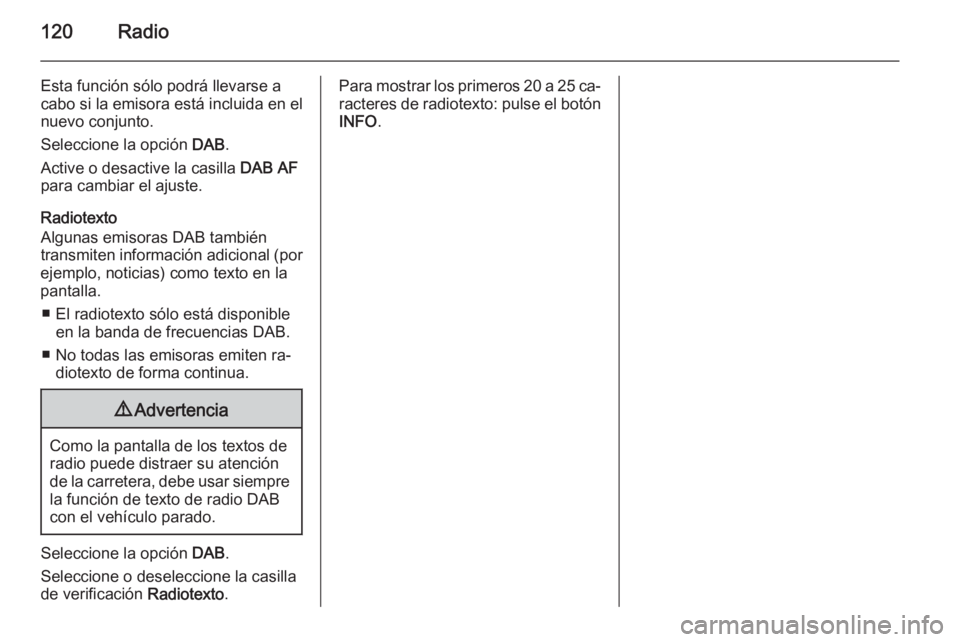 OPEL ZAFIRA B 2014.5  Manual de infoentretenimiento (in Spanish) 120Radio
Esta función sólo podrá llevarse a
cabo si la emisora está incluida en el
nuevo conjunto.
Seleccione la opción  DAB.
Active o desactive la casilla  DAB AF
para cambiar el ajuste.
Radiote