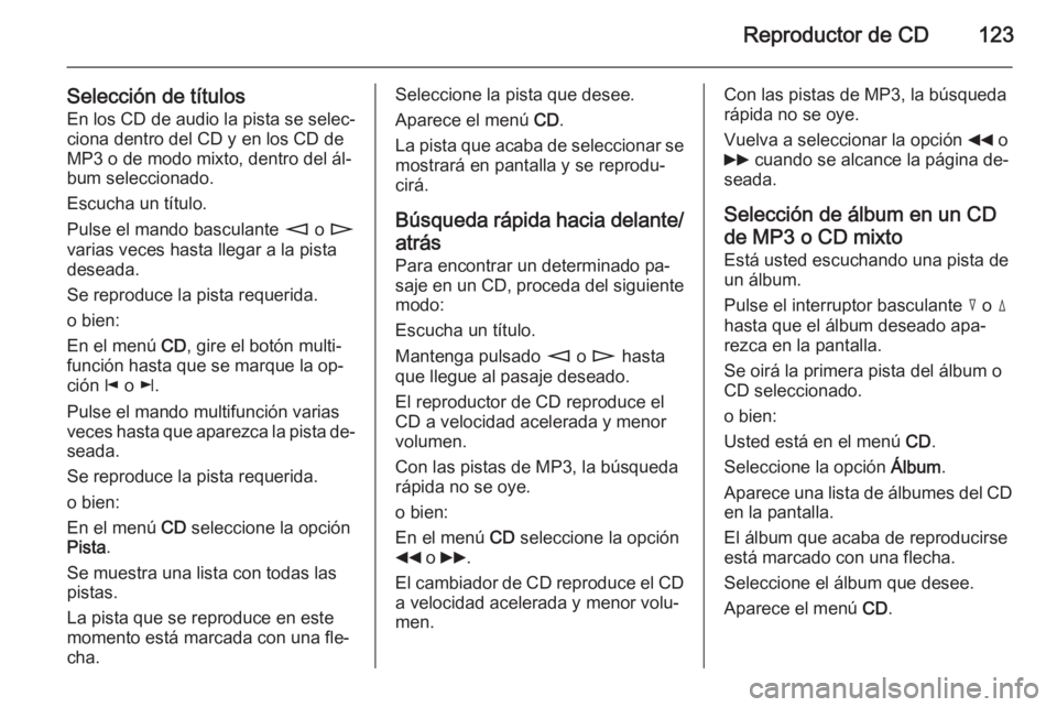 OPEL ZAFIRA B 2014.5  Manual de infoentretenimiento (in Spanish) Reproductor de CD123
Selección de títulosEn los CD de audio la pista se selec‐
ciona dentro del CD y en los CD de
MP3 o de modo mixto, dentro del ál‐
bum seleccionado.
Escucha un título.
Pulse