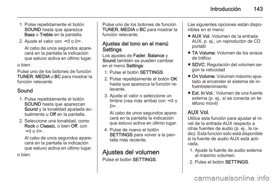 OPEL ZAFIRA B 2014.5  Manual de infoentretenimiento (in Spanish) Introducción143
1. Pulse repetidamente el botónSOUND  hasta que aparezca
Bass  o Treble  en la pantalla.
2. Ajuste el valor con  m o n .
Al cabo de unos segundos apare‐ cerá en la pantalla la ind