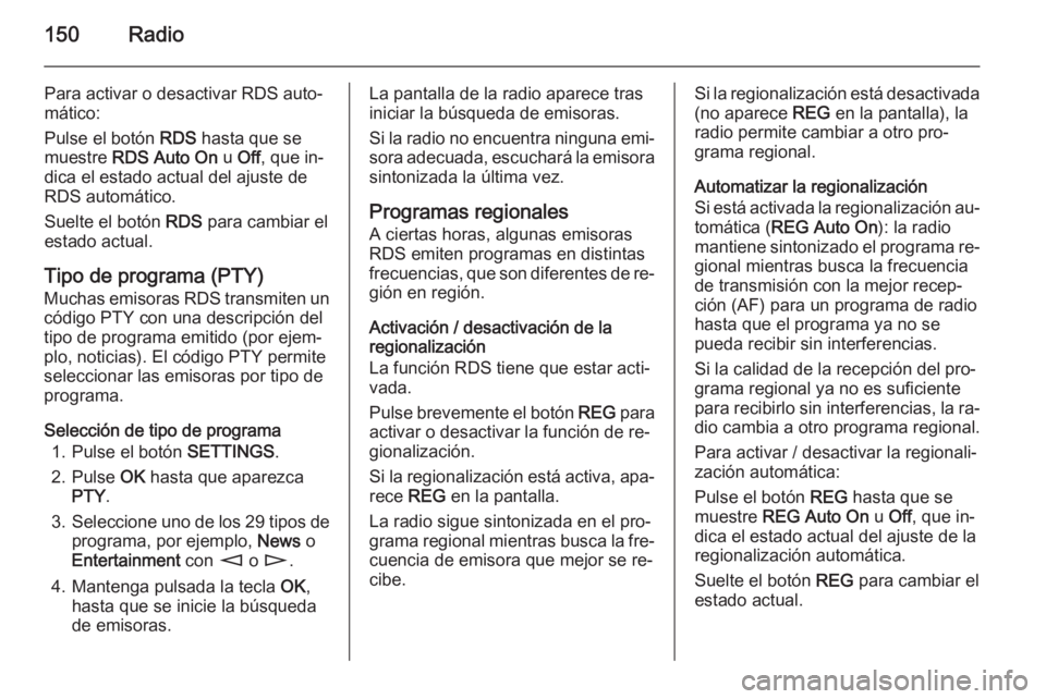 OPEL ZAFIRA B 2014.5  Manual de infoentretenimiento (in Spanish) 150Radio
Para activar o desactivar RDS auto‐
mático:
Pulse el botón  RDS hasta que se
muestre  RDS Auto On  u Off , que in‐
dica el estado actual del ajuste de RDS automático.
Suelte el botón 