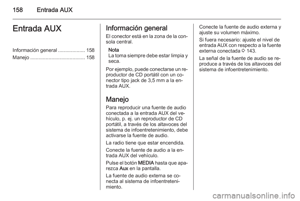 OPEL ZAFIRA B 2014.5  Manual de infoentretenimiento (in Spanish) 158Entrada AUXEntrada AUXInformación general...................158
Manejo ....................................... 158Información general
El conector está en la zona de la con‐ sola central.
Nota
