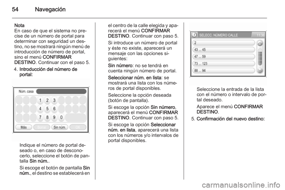 OPEL ZAFIRA B 2014.5  Manual de infoentretenimiento (in Spanish) 54Navegación
Nota
En caso de que el sistema no pre‐
cise de un número de portal para
determinar con seguridad un des‐
tino, no se mostrará ningún menú de
introducción de número de portal,
s