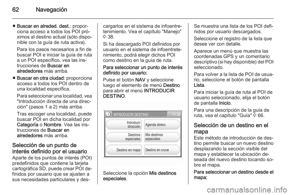 OPEL ZAFIRA B 2014.5  Manual de infoentretenimiento (in Spanish) 62Navegación
■Buscar en alreded. dest. : propor‐
ciona acceso a todos los POI pró‐
ximos al destino actual (sólo dispo‐ nible con la guía de ruta activa).
Para los pasos necesarios a fin d