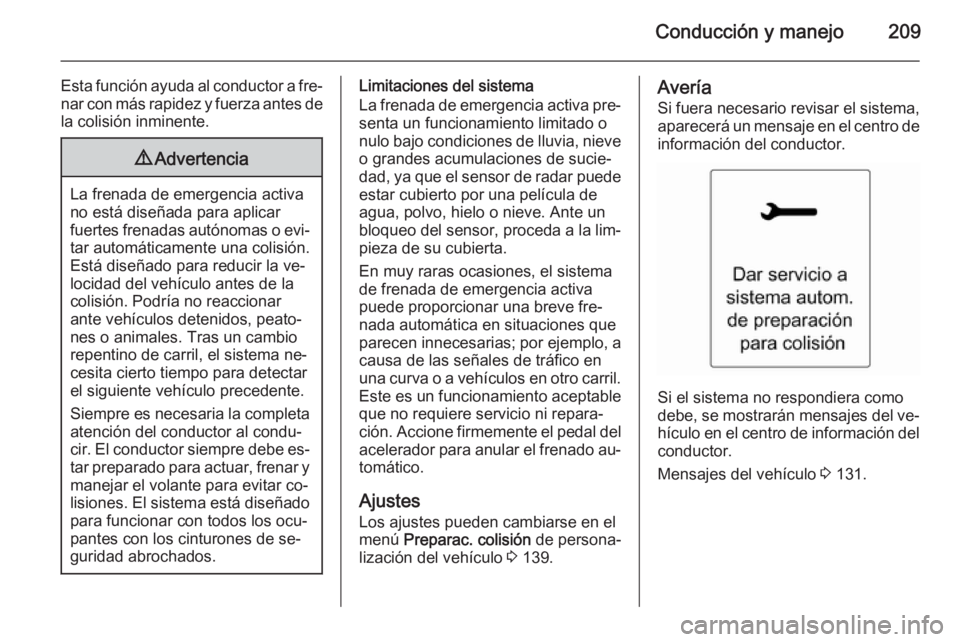 OPEL ZAFIRA C 2014  Manual de Instrucciones (in Spanish) Conducción y manejo209
Esta función ayuda al conductor a fre‐
nar con más rapidez y fuerza antes de la colisión inminente.9 Advertencia
La frenada de emergencia activa
no está diseñada para ap