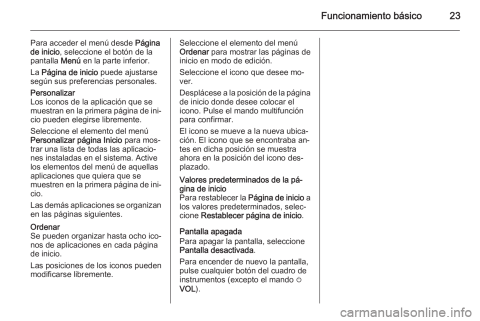 OPEL ZAFIRA C 2014.5 Manual de infoentretenimiento (in Spanish) Funcionamiento básico23
Para acceder el menú desde Página
de inicio , seleccione el botón de la
pantalla Menú en la parte inferior.
La Página de inicio puede ajustarse
según sus preferencias OPEL ZAFIRA C 2014.5 Manual de infoentretenimiento (in Spanish) Funcionamiento básico23
Para acceder el menú desde Página
de inicio , seleccione el botón de la
pantalla Menú en la parte inferior.
La Página de inicio puede ajustarse
según sus preferencias
