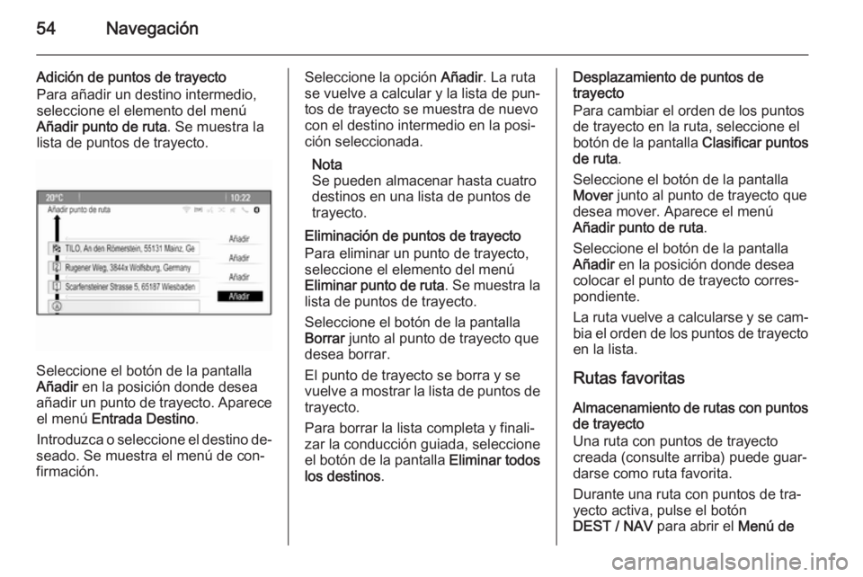 OPEL ZAFIRA C 2014.5 Manual de infoentretenimiento (in Spanish) 54Navegación
Adición de puntos de trayecto
Para añadir un destino intermedio,
seleccione el elemento del menú
Añadir punto de ruta . Se muestra la
lista de puntos de trayecto.
Seleccione el botó OPEL ZAFIRA C 2014.5 Manual de infoentretenimiento (in Spanish) 54Navegación
Adición de puntos de trayecto
Para añadir un destino intermedio,
seleccione el elemento del menú
Añadir punto de ruta . Se muestra la
lista de puntos de trayecto.
Seleccione el botó