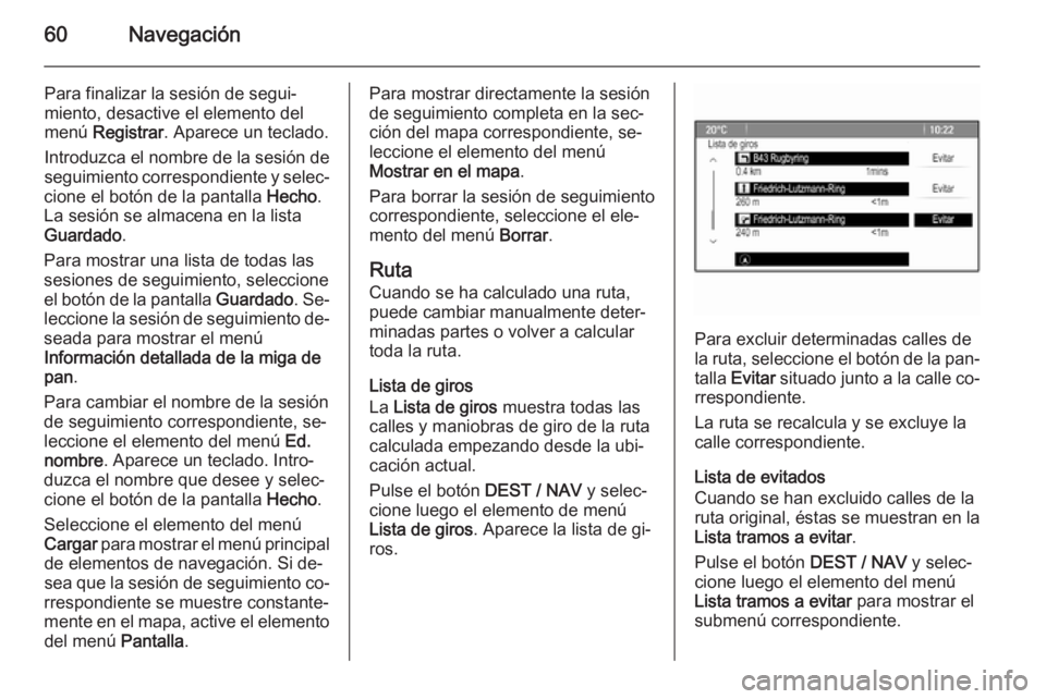 OPEL ZAFIRA C 2014.5 Manual de infoentretenimiento (in Spanish) 60Navegación
Para finalizar la sesión de segui‐miento, desactive el elemento del
menú Registrar . Aparece un teclado.
Introduzca el nombre de la sesión de
seguimiento correspondiente y selec‐ OPEL ZAFIRA C 2014.5 Manual de infoentretenimiento (in Spanish) 60Navegación
Para finalizar la sesión de segui‐miento, desactive el elemento del
menú Registrar . Aparece un teclado.
Introduzca el nombre de la sesión de
seguimiento correspondiente y selec‐