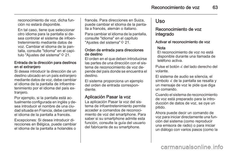 OPEL ZAFIRA C 2014.5 Manual de infoentretenimiento (in Spanish) Reconocimiento de voz63
reconocimiento de voz, dicha fun‐ción no estará disponible.
En tal caso, tiene que seleccionar
otro idioma para la pantalla si de‐
sea controlar el sistema de infoen‐
t OPEL ZAFIRA C 2014.5 Manual de infoentretenimiento (in Spanish) Reconocimiento de voz63
reconocimiento de voz, dicha fun‐ción no estará disponible.
En tal caso, tiene que seleccionar
otro idioma para la pantalla si de‐
sea controlar el sistema de infoen‐
t