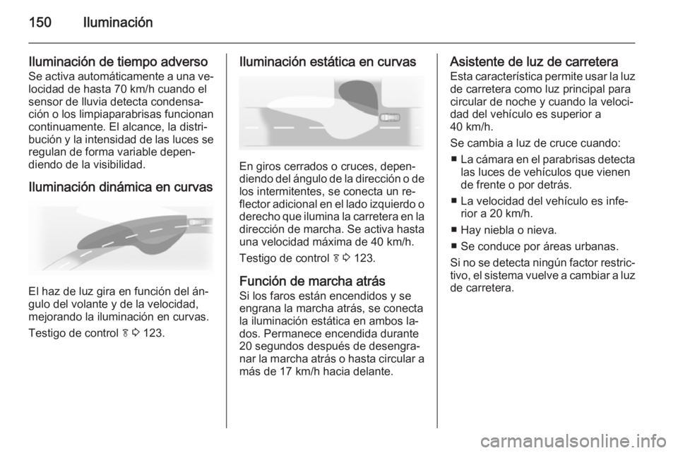 OPEL ZAFIRA C 2015.5 Manual de Instrucciones (in Spanish) 150Iluminación
Iluminación de tiempo adversoSe activa automáticamente a una ve‐
locidad de hasta 70 km/h cuando el sensor de lluvia detecta condensa‐
ción o los limpiaparabrisas funcionan
cont OPEL ZAFIRA C 2015.5 Manual de Instrucciones (in Spanish) 150Iluminación
Iluminación de tiempo adversoSe activa automáticamente a una ve‐
locidad de hasta 70 km/h cuando el sensor de lluvia detecta condensa‐
ción o los limpiaparabrisas funcionan
cont