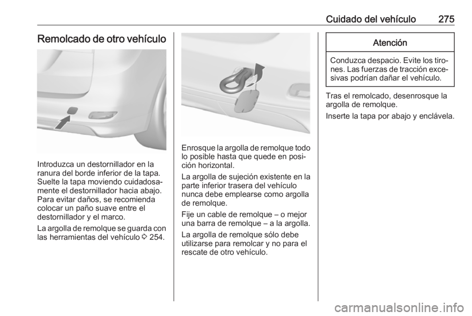 OPEL ZAFIRA C 2017  Manual de Instrucciones (in Spanish) Cuidado del vehículo275Remolcado de otro vehículo
Introduzca un destornillador en la
ranura del borde inferior de la tapa.
Suelte la tapa moviendo cuidadosa‐
mente el destornillador hacia abajo.
P