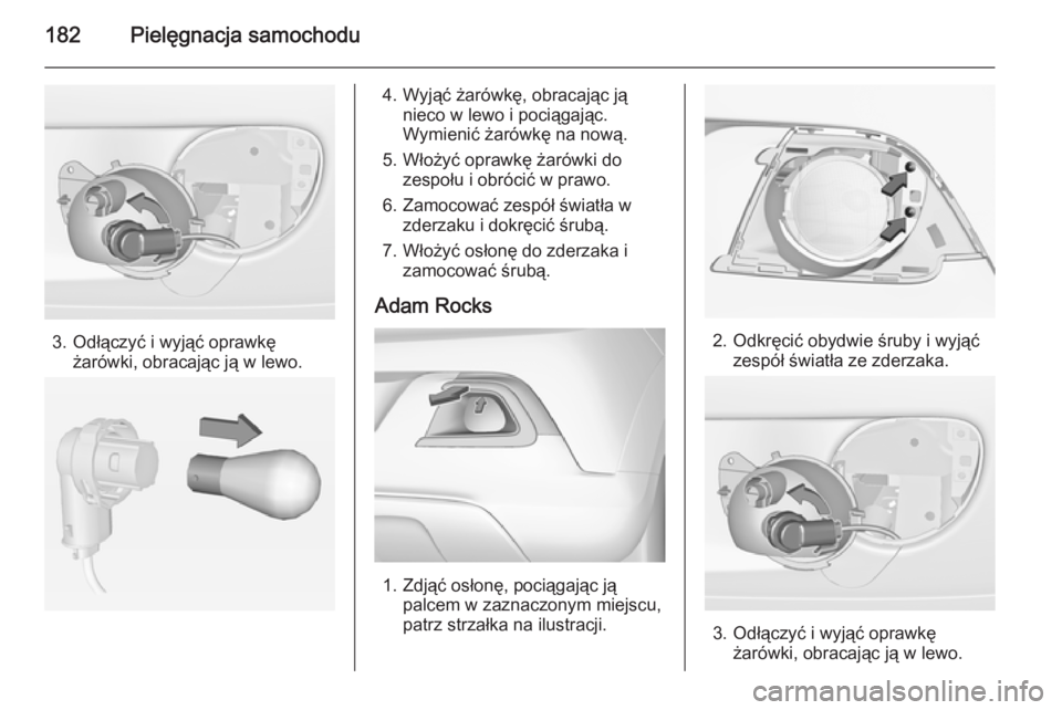 OPEL ADAM 2015  Instrukcja obsługi (in Polish) 182Pielęgnacja samochodu
3. Odłączyć i wyjąć oprawkężarówki, obracając ją w lewo.
4. Wyjąć żarówkę, obracając ją nieco w lewo i pociągając.
Wymienić żarówkę na nową.
5. Włoż