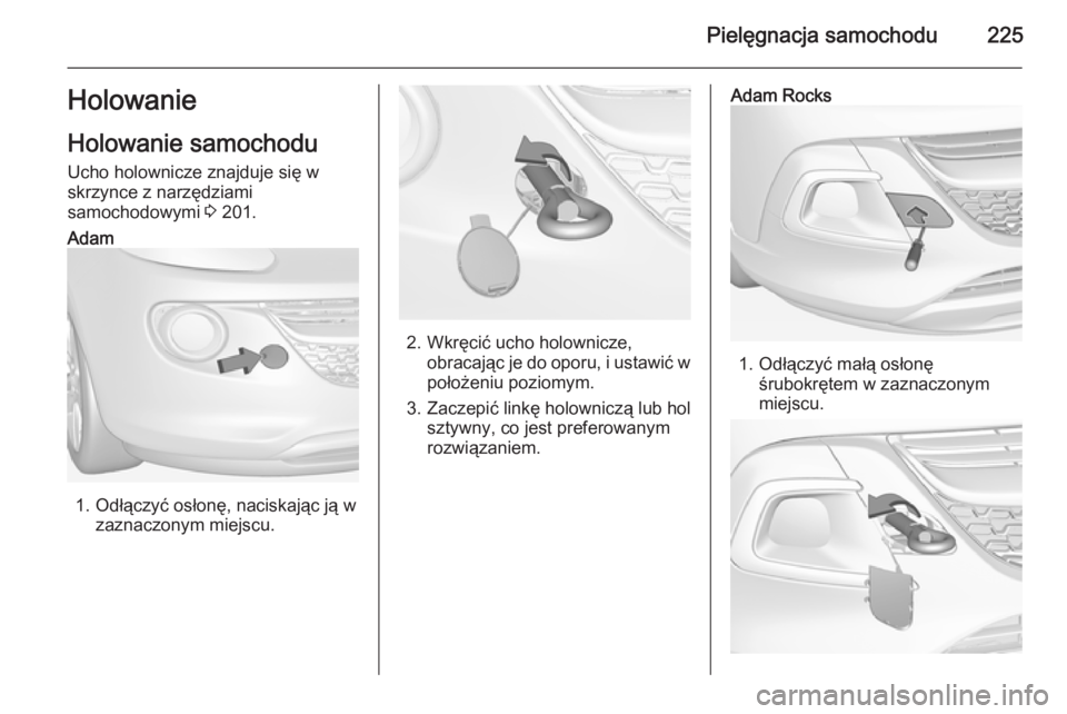 OPEL ADAM 2015.5  Instrukcja obsługi (in Polish) Pielęgnacja samochodu225HolowanieHolowanie samochodu
Ucho holownicze znajduje się w
skrzynce z narzędziami
samochodowymi  3 201.Adam
1. Odłączyć osłonę, naciskając ją w
zaznaczonym miejscu.2