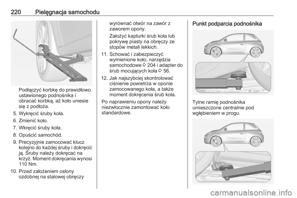 OPEL ADAM 2017  Instrukcja obsługi (in Polish) 220Pielęgnacja samochodu
Podłączyć korbkę do prawidłowo
ustawionego podnośnika i obracać korbką, aż koło uniesie
się z podłoża.
5. Wykręcić śruby koła.
6. Zmienić koło.
7. Wkręci