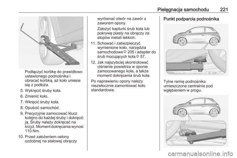 OPEL ADAM 2018.5  Instrukcja obsługi (in Polish) Pielęgnacja samochodu221
Podłączyć korbkę do prawidłowo
ustawionego podnośnika i obracać korbką, aż koło uniesie
się z podłoża.
5. Wykręcić śruby koła.
6. Zmienić koło.
7. Wkręci