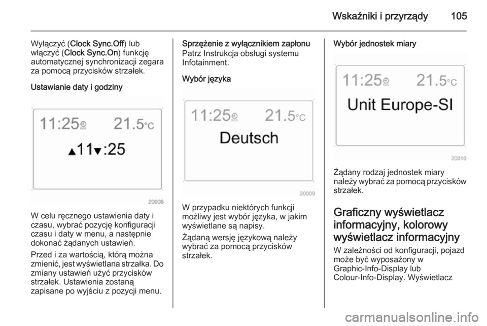 OPEL ANTARA 2015 Instrukcja obsługi (in Polish) Wskaźniki i przyrządy105
Wyłączyć (Clock Sync.Off ) lub
włączyć ( Clock Sync.On ) funkcję
automatycznej synchronizacji zegara
za pomocą przycisków strzałek.
Ustawianie daty i godziny
W cel OPEL ANTARA 2015 Instrukcja obsługi (in Polish) Wskaźniki i przyrządy105
Wyłączyć (Clock Sync.Off ) lub
włączyć ( Clock Sync.On ) funkcję
automatycznej synchronizacji zegara
za pomocą przycisków strzałek.
Ustawianie daty i godziny
W cel
