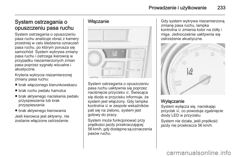 OPEL ASTRA J 2014.5  Instrukcja obsługi (in Polish) Prowadzenie i użytkowanie233System ostrzegania o
opuszczeniu pasa ruchu System ostrzegania o opuszczeniu
pasa ruchu analizuje obraz z kamery
przedniej w celu śledzenia oznaczeń
pasa ruchu, po któr