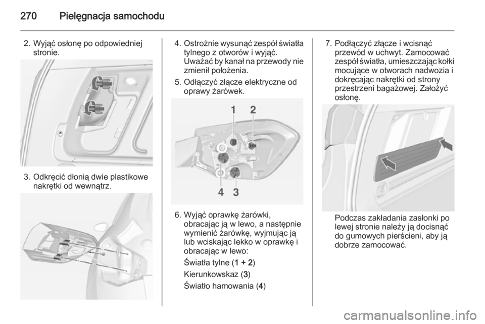 OPEL ASTRA J 2014.5  Instrukcja obsługi (in Polish) 270Pielęgnacja samochodu
2. Wyjąć osłonę po odpowiedniejstronie.
3. Odkręcić dłonią dwie plastikowenakrętki od wewnątrz.
4.Ostrożnie wysunąć zespół światła
tylnego z otworów i wyją